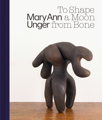 Mary Ann Unger: To Shape a Moon from Bone By Mary Ann Unger (Artist), Horace D. Ballard (Editor), Pamela Franks (Foreword by) Cover Image