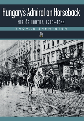 Hungary's Admiral on Horseback: Miklós Horthy, 1918-1944 By Thomas Sakmyster Cover Image