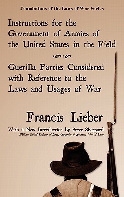 Instructions for the Government of Armies of the United States in the Field (Foundations of the Laws of War) By Francis Lieber, Steve Sheppard (Introduction by) Cover Image