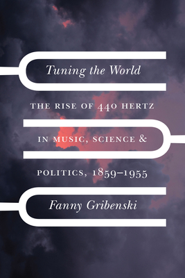 Tuning the World: The Rise of 440 Hertz in Music, Science, and Politics, 1859–1955 (New Material Histories of Music) By Fanny Gribenski Cover Image