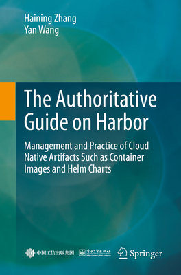 The Authoritative Guide on Harbor: Management and Practice of Cloud Native Artifacts Such as Container Images and Helm Charts By Haining Zhang, Yan Wang Cover Image