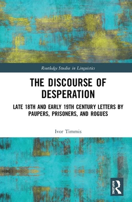 The Discourse of Desperation: Late 18th and Early 19th Century Letters by Paupers, Prisoners, and Rogues (Routledge Studies in Linguistics) Cover Image