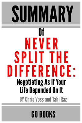 Summary of Never Split The Difference: Negotiating As If Your Life Depended On It by: Chris Voss and Tahl Raz a Go BOOKS Summary Guide By Go Books Cover Image