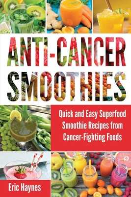 Anti-Cancer Smoothies: Quick and Easy Superfood Smoothie Recipes from Cancer-Fighting Foods (Anti Cancer Foods and Fruits) Cover Image