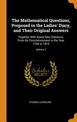 The Mathematical Questions, Proposed in the Ladies' Diary, and Their Original Answers: Together with Some New Solutions, from Its Commencement in the Cover Image