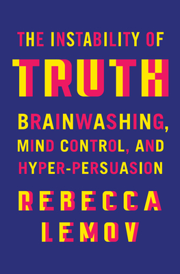 The Instability of Truth: Brainwashing, Mind Control, and Hyper-Persuasion By Rebecca Lemov Cover Image