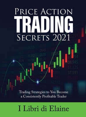 Price Action Trading Secrets 2021: Trading Strategies to You Become a Consistently Profitable Trader By I Libri Di Elaine Cover Image