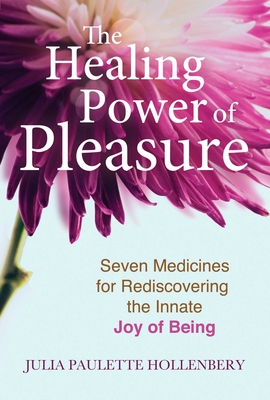 The Healing Power of Pleasure: Seven Medicines for Rediscovering the Innate Joy of Being Cover Image