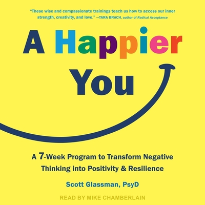 A Happier You: A Seven-Week Program to Transform Negative Thinking Into Positivity and Resilience By Scott Glassman, Mike Chamberlain (Read by) Cover Image