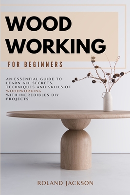 Woodworking for Beginners: An Essential Guide to Learn All Secrets, Techniques and Skills of Woodworking with Incredible DIY Projects. Cover Image
