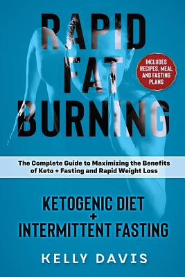 Rapid Fat Burning: Ketogenic Diet + Intermittent Fasting: The Complete Guide to Maximizing the Benefits of Keto + Fasting and Rapid Weigh By Kelly Davis Cover Image