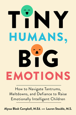 Tiny Humans, Big Emotions: How to Navigate Tantrums, Meltdowns, and Defiance to Raise Emotionally Intelligent Children By Alyssa Blask Campbell, Lauren Elizabeth Stauble Cover Image