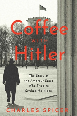 Coffee With Hitler: The Untold Story of the Amateur Spies Who Tried to Civilize the Nazis By Charles Spicer Cover Image