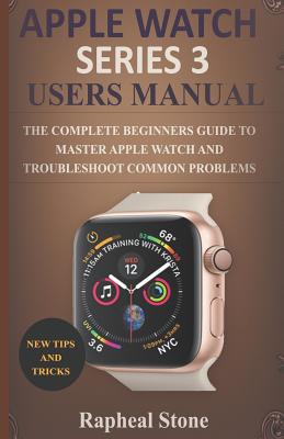 Apple Watch Series 3 Users Manual: The Complete Beginners Guide to Master Apple Watch And Troubleshoot Common Problems Cover Image
