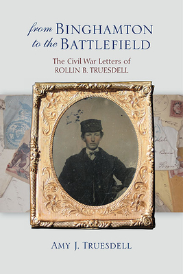 From Binghamton to the Battlefield: The Civil War Letters of Rollin B. Truesdell (Excelsior Editions) By Amy J. Truesdell Cover Image