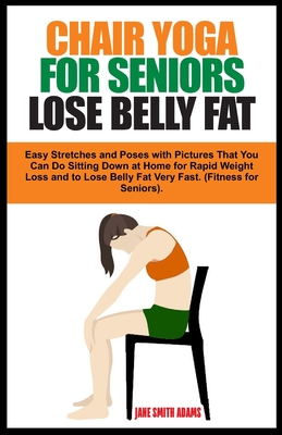 Chair Yoga for Seniors Lose Belly Fat: Easy Stretches and Poses with Pictures That You Can Do Sitting Down at Home for Rapid Weight Loss and to Lose B