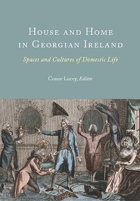 House and Home in Georgian Ireland: Spaces and Cultures of Domestic Life By Conor Lucey, PhD (Editor) Cover Image