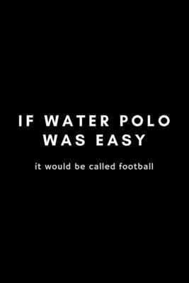 It Water Polo Was Easy It Would Be Called Football: Funny Notebook Gift Idea For Waterpolo Player Training - 120 Pages (6