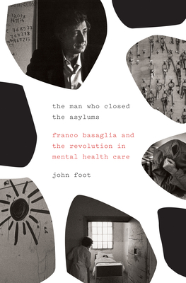 The Man Who Closed the Asylums: Franco Basaglia and the Revolution in Mental Health Care By John Foot Cover Image