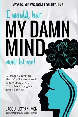 I Would, but My DAMN MIND Won't Let Me!: A Simple Guide to Help You Understand and Manage Your Complex Thoughts and Feelings Cover Image