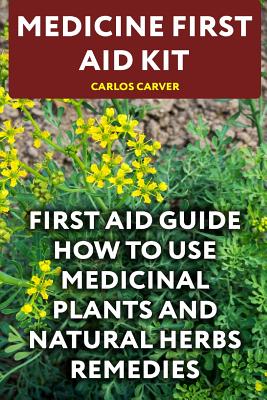 Medicine First Aid Kit: First Aid Guide How To Use Medicinal Plants and Natural Herbs Remedies Cover Image