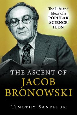 The Ascent of Jacob Bronowski: The Life and Ideas of a Popular Science Icon Cover Image