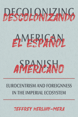 Decolonizing American Spanish: Eurocentrism and the Limits of Foreignness in the Imperial Ecosystem (Pitt Illuminations) By Jeffrey Herlihy-Mera Cover Image
