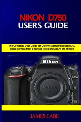 Nikon D750 Users Guide: The Complete User Guide for Quickly Mastering Nikon D750 digital camera from Beginner to Expert with All the Hidden Ti Cover Image