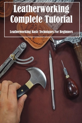 Leatherworking Complete Tutorial: Leatherworking Basic Techniques For Beginners Cover Image