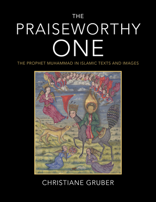 The Praiseworthy One: The Prophet Muhammad in Islamic Texts and Images By Christiane Gruber Cover Image