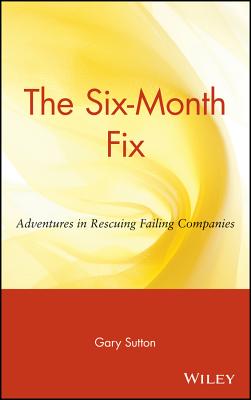 The Six Month Fix: Adventures in Rescuing Failing Companies By Gary Sutton Cover Image