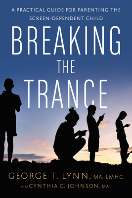 Breaking the Trance: A Practical Guide for Parenting the Screen-Dependent Child By George T. Lynn, Cynthia C. Johnson Cover Image
