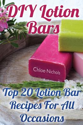 DIY Lotion Bars: Top 20 Lotion Bar Recipes For All Occasions By Chloe Nichols Cover Image