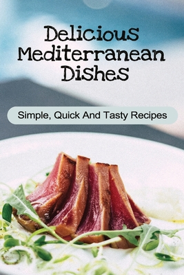 Delicious Mediterranean Dishes: Simple, Quick And Tasty Recipes: Guide To Mediterranean Dishes Cover Image