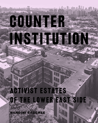 Counter Institution: Activist Estates of the Lower East Side By Nandini Bagchee Cover Image