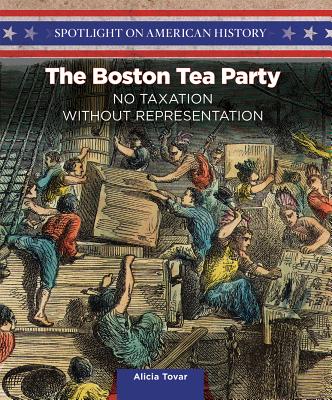 The Boston Tea Party: No Taxation Without Representation (Spotlight on American History) By Alicia Tovar Cover Image