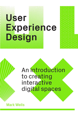 User Experience Design: An Introduction to Creating Interactive Digital Spaces By Mark Wells Cover Image