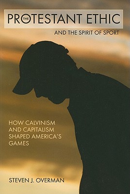 The Protestant Ethic and the Spirit of Sport: How Calvinism and Capitalism Shaped America's Games Cover Image