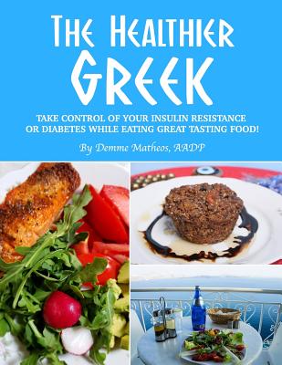 The Healthier Greek--Where It All Began!: Take Control of Your Insulin Resistance or Diabetes While Eating Great Tasting Food! By Demme Matheos Aadp Cover Image