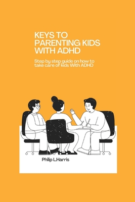Keys to Parenting Kids with ADHD: Step by step guide on how to take care of kids With ADHD By Philip L. Harris Cover Image