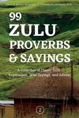 99 Zulu Proverbs and Sayings: A Collection of Classic Zulu Expressions, Wise Sayings, and Advice Cover Image
