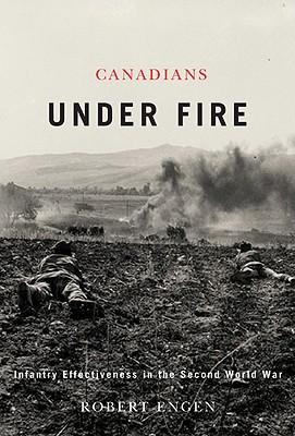 Canadians Under Fire: Infantry Effectiveness in the Second World War By Robert Engen, Robert C. Engen Cover Image