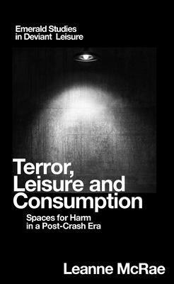 Terror, Leisure and Consumption: Spaces for Harm in a Post-Crash Era (Emerald Studies in Deviant Leisure)