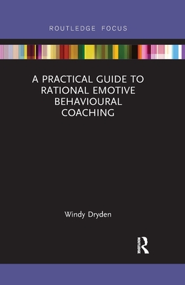 A Practical Guide to Rational Emotive Behavioural Coaching (Routledge Focus on Coaching) By Windy Dryden Cover Image