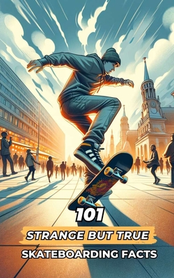101 Strange But True Skateboarding Facts: Incredible and Surprising Events Cover Image