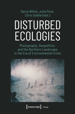 Disturbed Ecologies: Photography, Geopolitics, and the Northern Landscape in the Era of Environmental Crisis (Image) By Darcy White (Editor), Julia Peck (Editor), Chris Goldie (Editor) Cover Image