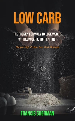 Low Carb: The proven Formula To Lose Weight with Low Carb, High Fat Diet (Simple High Protein Low Carb Recipes) Cover Image