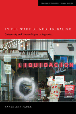 In the Wake of Neoliberalism: Citizenship and Human Rights in Argentina (Stanford Studies in Human Rights) By Karen Ann Faulk Cover Image
