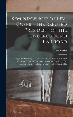 Reminiscences of Levi Coffin, the Reputed President of the Underground Railroad: Being a Brief History of the Labors of a Lifetime in Behalf of the Sl