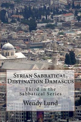 Syrian Sabbatical, Destination Damascus: Third in the Sabbatical Series By Wendy E. Lund Cover Image